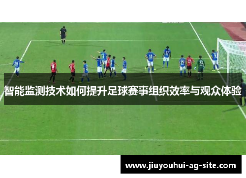 智能监测技术如何提升足球赛事组织效率与观众体验