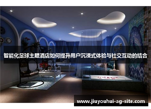 智能化足球主题酒店如何提升用户沉浸式体验与社交互动的结合