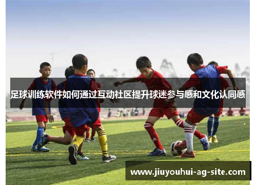 足球训练软件如何通过互动社区提升球迷参与感和文化认同感